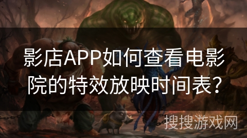 影店APP如何查看电影院的特效放映时间表？