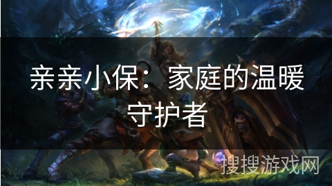 亲亲小保：家庭的温暖守护者