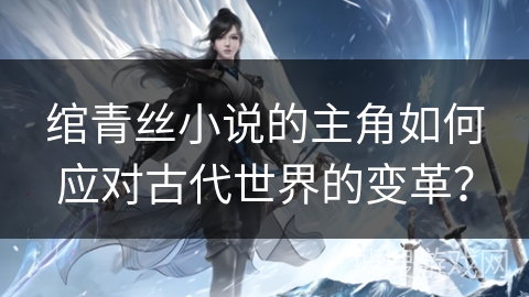 绾青丝小说的主角如何应对古代世界的变革？