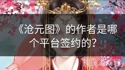 《沧元图》的作者是哪个平台签约的？