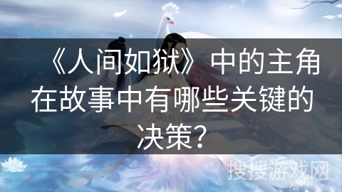 《人间如狱》中的主角在故事中有哪些关键的决策？