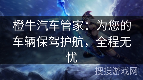 橙牛汽车管家：为您的车辆保驾护航，全程无忧