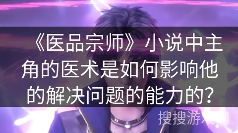 《医品宗师》小说中主角的医术是如何影响他的解决问题的能力的？