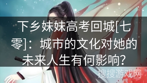 下乡妹妹高考回城[七零]：城市的文化对她的未来人生有何影响？