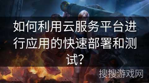 如何利用云服务平台进行应用的快速部署和测试？