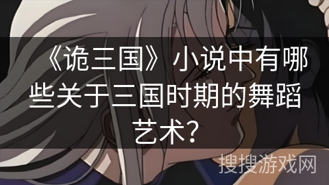《诡三国》小说中有哪些关于三国时期的舞蹈艺术？