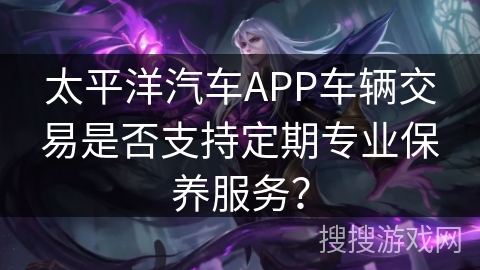 太平洋汽车APP车辆交易是否支持定期专业保养服务？