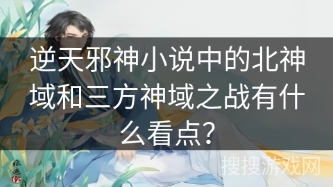 逆天邪神小说中的北神域和三方神域之战有什么看点？