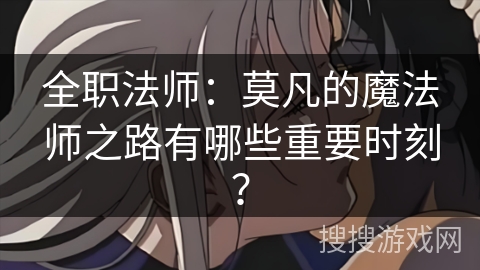 全职法师：莫凡的魔法师之路有哪些重要时刻？