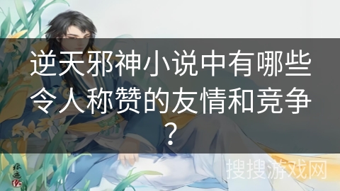 逆天邪神小说中有哪些令人称赞的友情和竞争？