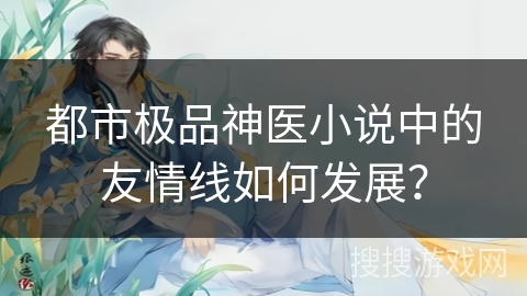 都市极品神医小说中的友情线如何发展？