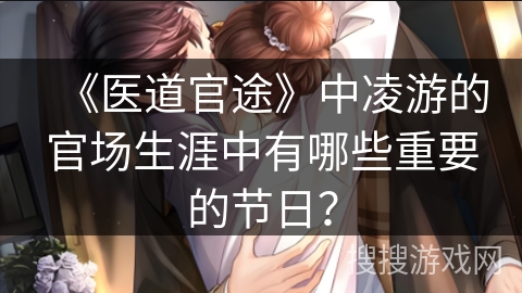 《医道官途》中凌游的官场生涯中有哪些重要的节日？