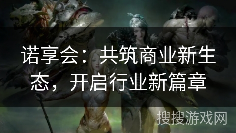 诺享会：共筑商业新生态，开启行业新篇章