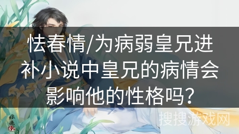 怯春情/为病弱皇兄进补小说中皇兄的病情会影响他的性格吗？