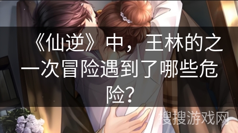 《仙逆》中，王林的之一次冒险遇到了哪些危险？