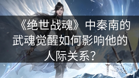 《绝世战魂》中秦南的武魂觉醒如何影响他的人际关系？