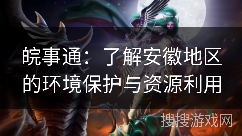 皖事通：了解安徽地区的环境保护与资源利用