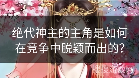 绝代神主的主角是如何在竞争中脱颖而出的？