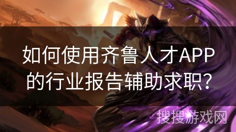 如何使用齐鲁人才APP的行业报告辅助求职？