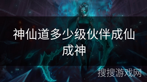 神仙道多少级伙伴成仙成神