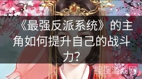 《最强反派系统》的主角如何提升自己的战斗力？