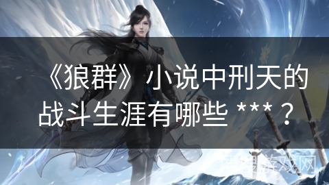 《狼群》小说中刑天的战斗生涯有哪些 *** ？