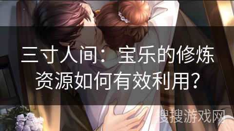 三寸人间：宝乐的修炼资源如何有效利用？