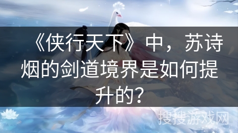 《侠行天下》中，苏诗烟的剑道境界是如何提升的？