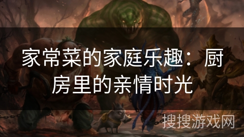 家常菜的家庭乐趣：厨房里的亲情时光