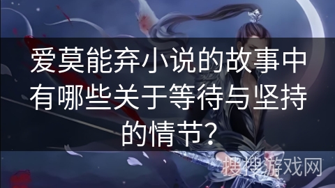 爱莫能弃小说的故事中有哪些关于等待与坚持的情节？