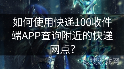 如何使用快递100收件端APP查询附近的快递网点？