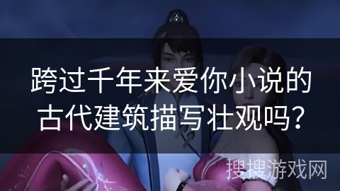 跨过千年来爱你小说的古代建筑描写壮观吗？