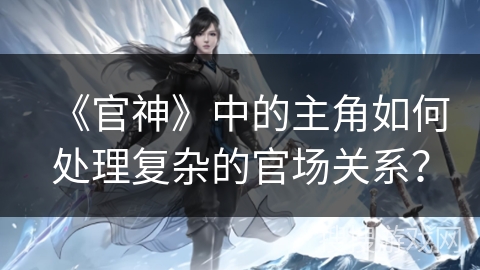 《官神》中的主角如何处理复杂的官场关系？