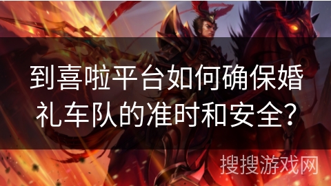 到喜啦平台如何确保婚礼车队的准时和安全？
