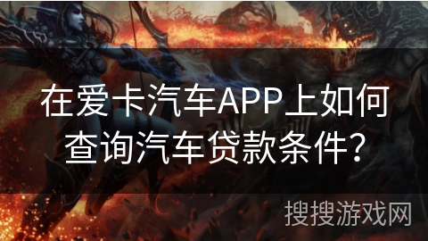在爱卡汽车APP上如何查询汽车贷款条件？