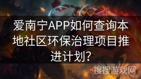 爱南宁APP如何查询本地社区环保治理项目推进计划？