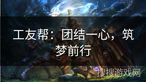 工友帮：团结一心，筑梦前行