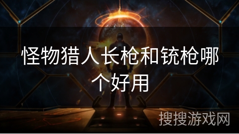怪物猎人长枪和铳枪哪个好用