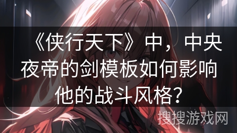 《侠行天下》中，中央夜帝的剑模板如何影响他的战斗风格？