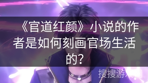 《官道红颜》小说的作者是如何刻画官场生活的？