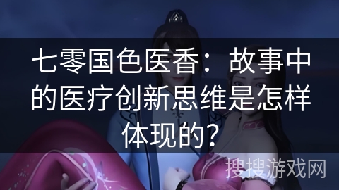 七零国色医香：故事中的医疗创新思维是怎样体现的？