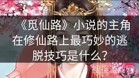 《觅仙路》小说的主角在修仙路上最巧妙的逃脱技巧是什么？