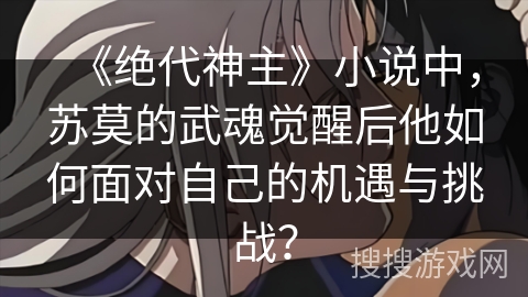 《绝代神主》小说中，苏莫的武魂觉醒后他如何面对自己的机遇与挑战？