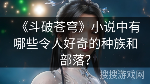 《斗破苍穹》小说中有哪些令人好奇的种族和部落？
