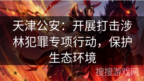 天津公安：开展打击涉林犯罪专项行动，保护生态环境