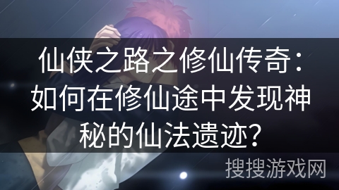 仙侠之路之修仙传奇：如何在修仙途中发现神秘的仙法遗迹？