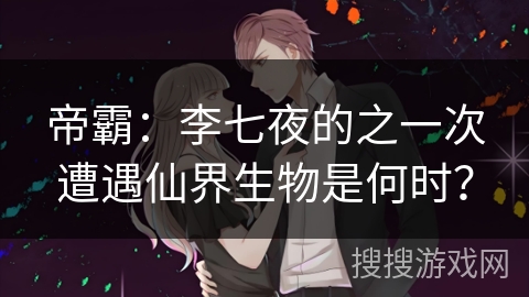 帝霸：李七夜的之一次遭遇仙界生物是何时？