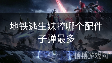 地铁逃生妹控哪个配件子弹最多