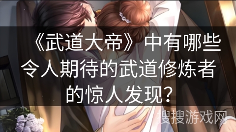 《武道大帝》中有哪些令人期待的武道修炼者的惊人发现？