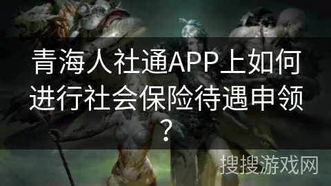 青海人社通APP上如何进行社会保险待遇申领？